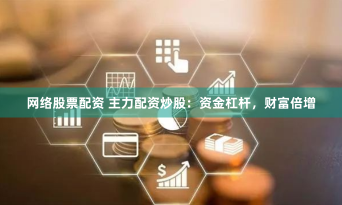 网络股票配资 主力配资炒股：资金杠杆，财富倍增