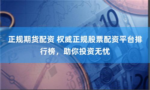 正规期货配资 权威正规股票配资平台排行榜，助你投资无忧