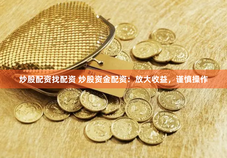 炒股配资找配资 炒股资金配资：放大收益，谨慎操作