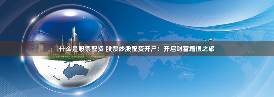 什么是股票配资 股票炒股配资开户：开启财富增值之旅