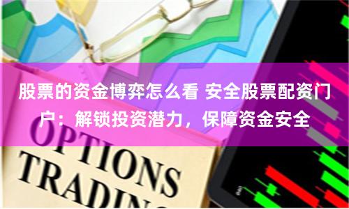 股票的资金博弈怎么看 安全股票配资门户：解锁投资潜力，保障资金安全