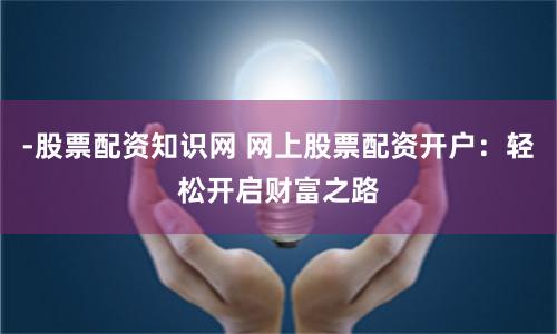 -股票配资知识网 网上股票配资开户：轻松开启财富之路