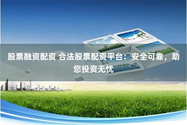 股票融资配资 合法股票配资平台：安全可靠，助您投资无忧