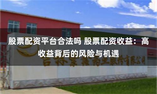 股票配资平台合法吗 股票配资收益:高收益背后的风险与机遇