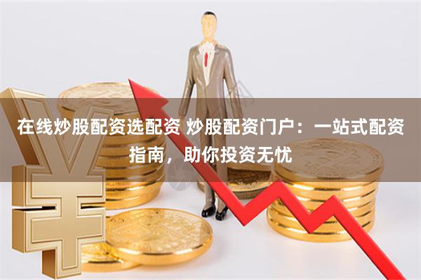 在线炒股配资选配资 炒股配资门户：一站式配资指南，助你投资无忧