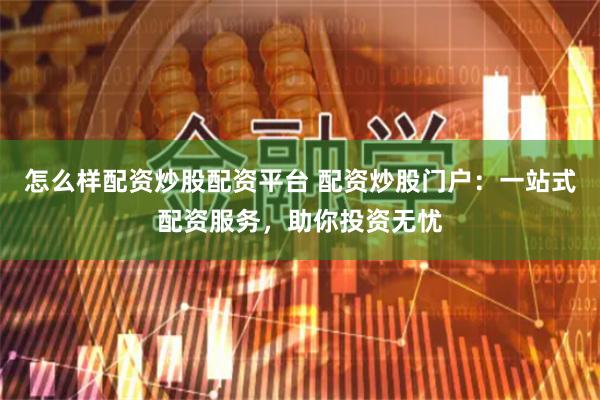 怎么样配资炒股配资平台 配资炒股门户：一站式配资服务，助你投资无忧