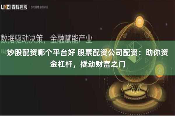 炒股配资哪个平台好 股票配资公司配资：助你资金杠杆，撬动财富之门