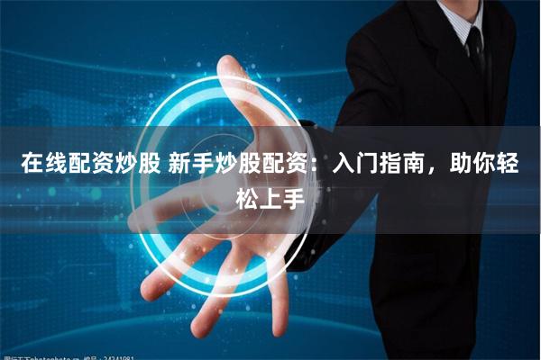 在线配资炒股 新手炒股配资：入门指南，助你轻松上手