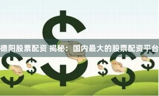 德阳股票配资 揭秘：国内最大的股票配资平台