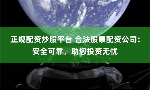 正规配资炒股平台 合法股票配资公司:安全可靠,助您投资无忧