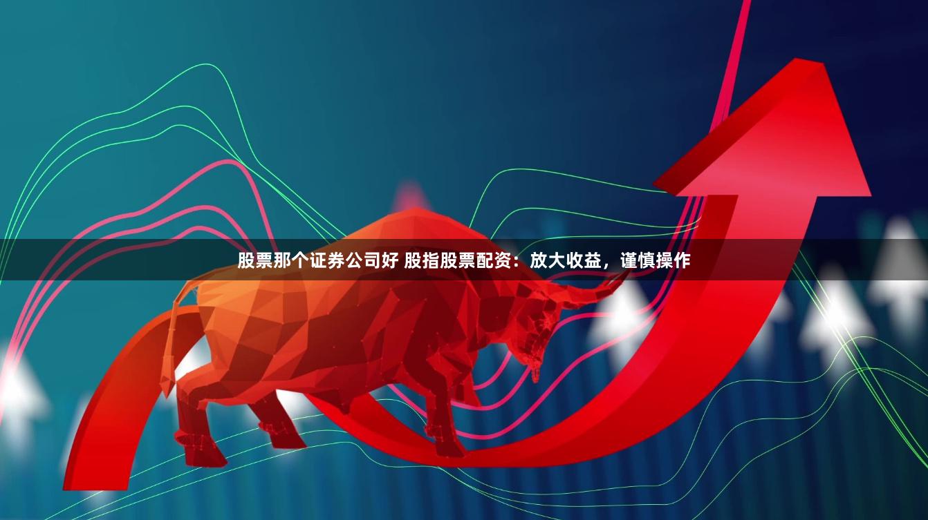 股票那个证券公司好 股指股票配资：放大收益，谨慎操作