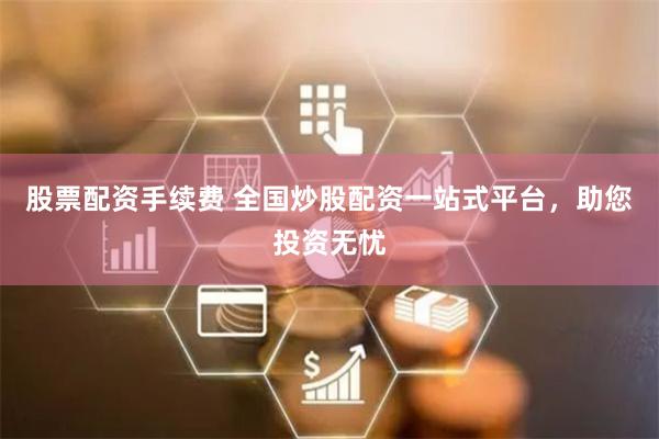 股票配资手续费 全国炒股配资一站式平台,助您投资无忧