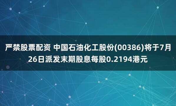 严禁股票配资 中国石油化工股份(00386)将于7月26日派发末期股息每股0.2194港元