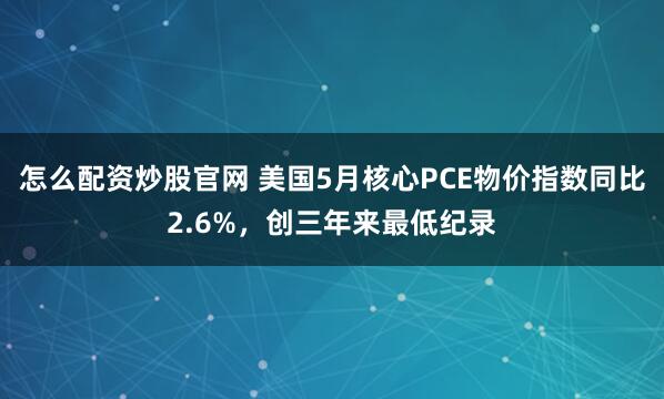怎么配资炒股官网 美国5月核心PCE物价指数同比2.6%，创三年来最低纪录