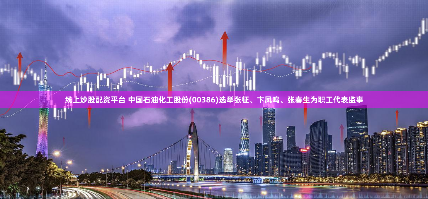 线上炒股配资平台 中国石油化工股份(00386)选举张征、卞凤鸣、张春生为职工代表监事
