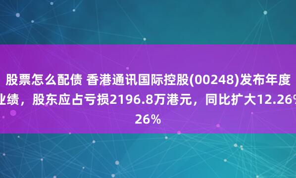 股票怎么配债 香港通讯国际控股(00248)发布年度业绩，股东应占亏损2196.8万港元，同比扩大12.26%