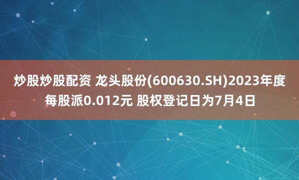 炒股炒股配资 龙头股份(600630.SH)2023年度每股派0.012元 股权登记日为7月4日