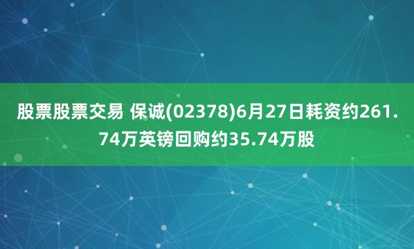 股票股票交易 保诚(02378)6月27日耗资约261.74万英镑回购约35.74万股