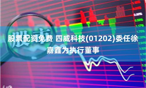 股票配资免费 四威科技(01202)委任徐嘉鑫为执行董事