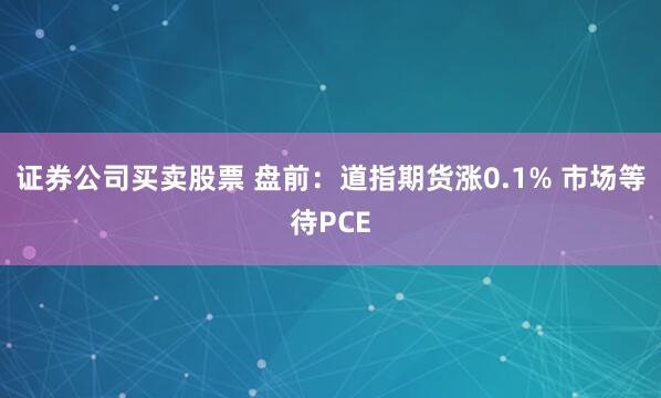 证券公司买卖股票 盘前:道指期货涨0.1% 市场等待PCE