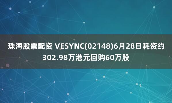 珠海股票配资 VESYNC(02148)6月28日耗资约302.98万港元回购60万股