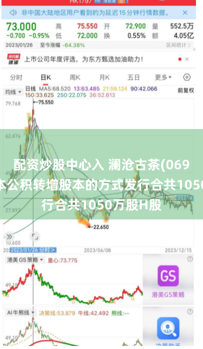 配资炒股中心入 澜沧古茶(06911)以资本公积转增股本的方式发行合共1050万股H股