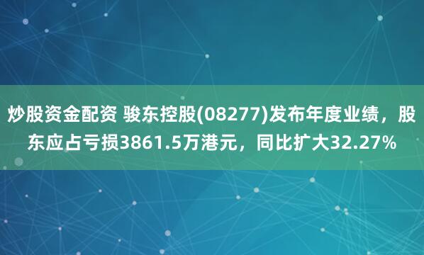 炒股资金配资 骏东控股(08277)发布年度业绩，股东应占亏损3861.5万港元，同比扩大32.27%