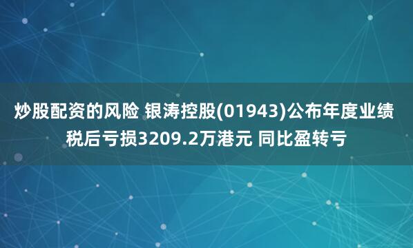 炒股配资的风险 银涛控股(01943)公布年度业绩 税后亏损3209.2万港元 同比盈转亏