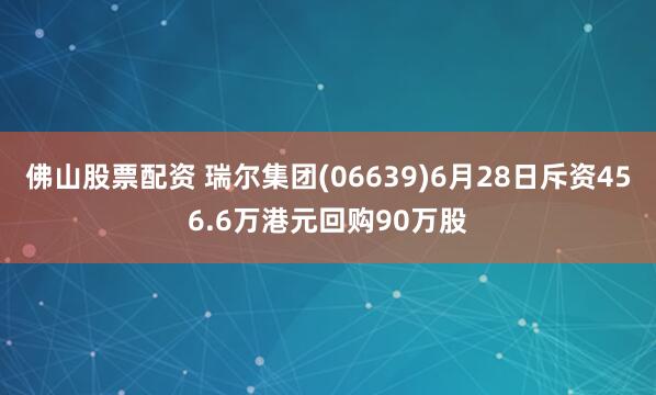 佛山股票配资 瑞尔集团(06639)6月28日斥资456.6万港元回购90万股