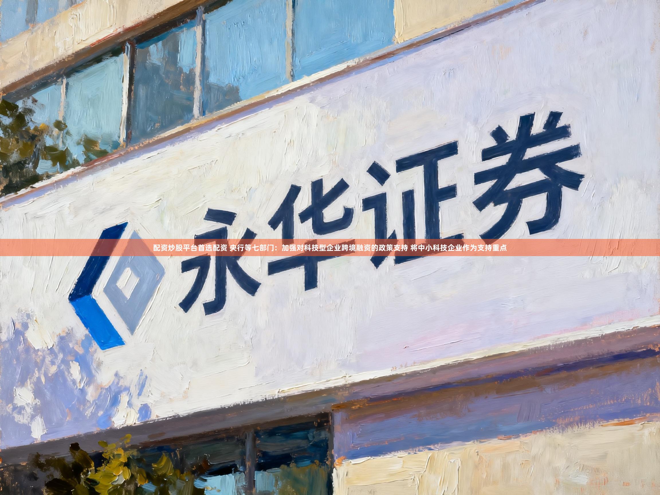 配资炒股平台首选配资 央行等七部门：加强对科技型企业跨境融资的政策支持 将中小科技企业作为支持重点