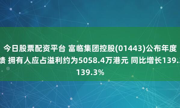 今日股票配资平台 富临集团控股(01443)公布年度业绩 拥有人应占溢利约为5058.4万港元 同比增长139.3%